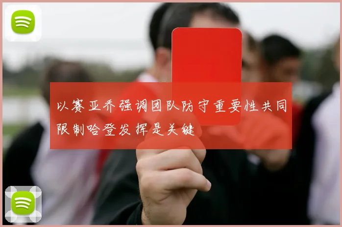 以赛亚乔强调团队防守重要性共同限制哈登发挥是关键