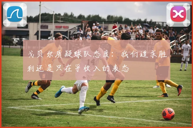 戈贝尔质疑球队态度：我们追求胜利还是只在乎收入的表态