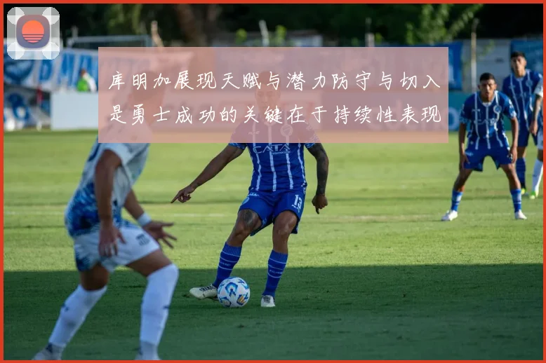 库明加展现天赋与潜力防守与切入是勇士成功的关键在于持续性表现