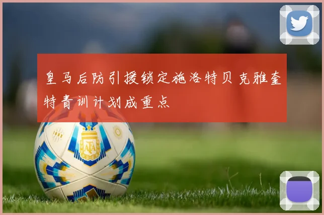 皇马后防引援锁定施洛特贝克雅奎特青训计划成重点
