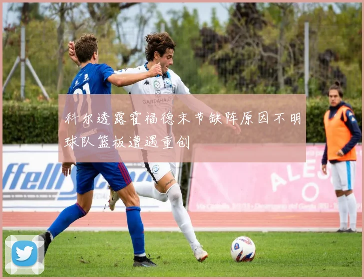 科尔透露霍福德末节缺阵原因不明球队篮板遭遇重创