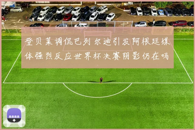 登贝莱调侃巴列尔迪引发阿根廷媒体强烈反应世界杯决赛阴影仍在吗