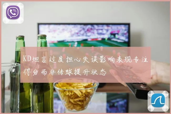 KD坦言过度担心失误影响表现专注得分而非传球提升状态