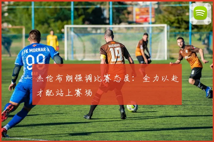 杰伦布朗强调比赛态度：全力以赴才配站上赛场