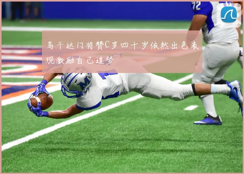 乌干达门将赞C罗四十岁依然出色表现激励自己追梦