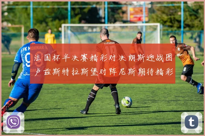 法国杯半决赛精彩对决朗斯迎战图卢兹斯特拉斯堡对阵尼斯期待精彩表现