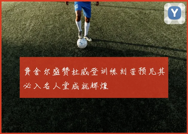 费舍尔盛赞杜威登训练刻苦预见其必入名人堂成就辉煌