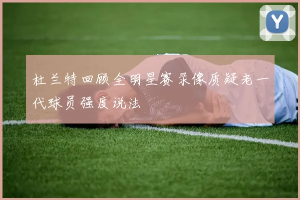 杜兰特回顾全明星赛录像质疑老一代球员强度说法