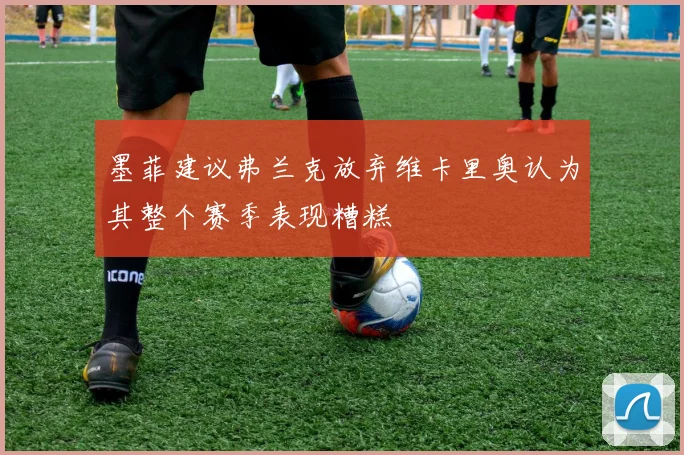 墨菲建议弗兰克放弃维卡里奥认为其整个赛季表现糟糕