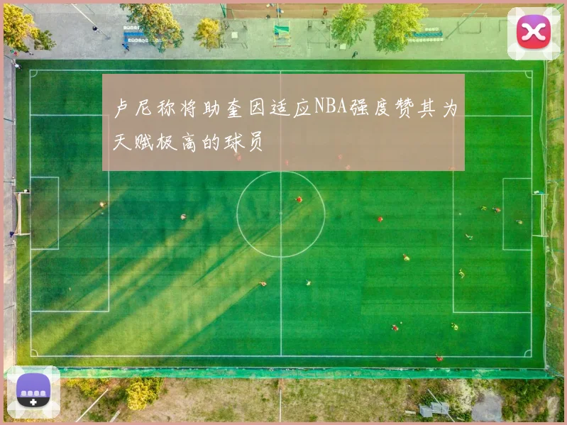卢尼称将助奎因适应NBA强度赞其为天赋极高的球员