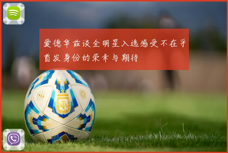 爱德华兹谈全明星入选感受不在乎首发身份的荣幸与期待