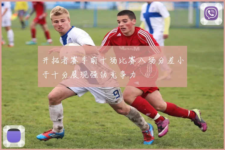 开拓者赛季前十场比赛八场分差小于十分展现强劲竞争力