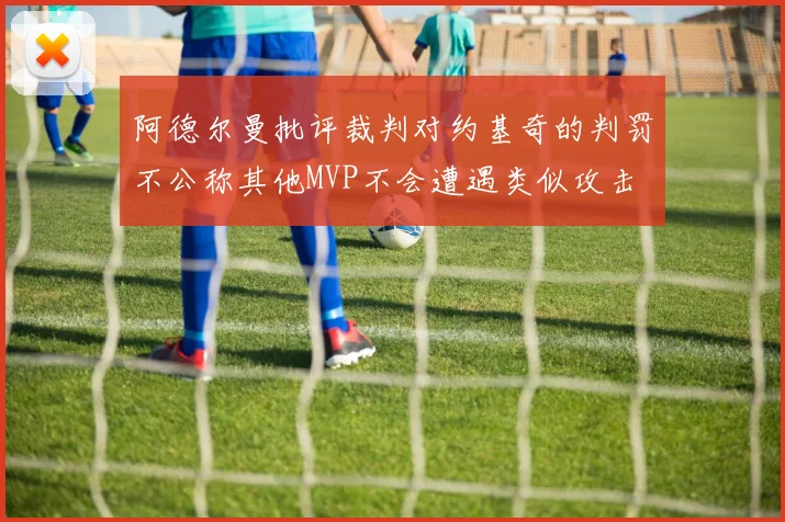 阿德尔曼批评裁判对约基奇的判罚不公称其他MVP不会遭遇类似攻击