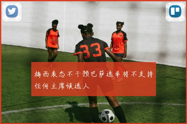 梅西表态不干预巴萨选举将不支持任何主席候选人