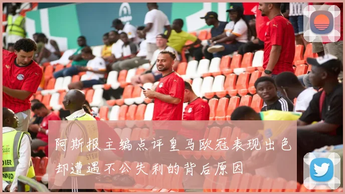 阿斯报主编点评皇马欧冠表现出色却遭遇不公失利的背后原因