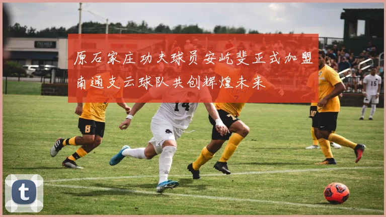 原石家庄功夫球员安屹斐正式加盟南通支云球队共创辉煌未来