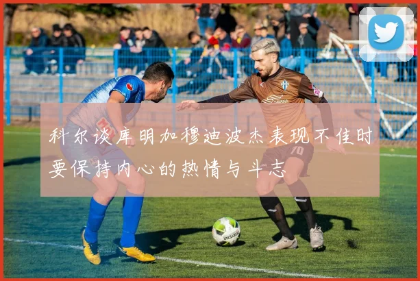 科尔谈库明加穆迪波杰表现不佳时要保持内心的热情与斗志