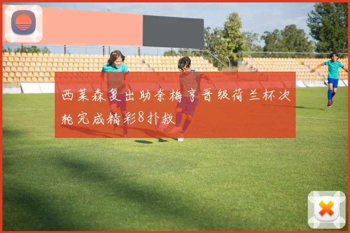 西莱森复出助奈梅亨晋级荷兰杯次轮完成精彩8扑救