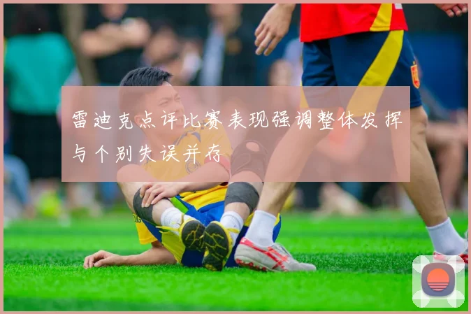 雷迪克点评比赛表现强调整体发挥与个别失误并存