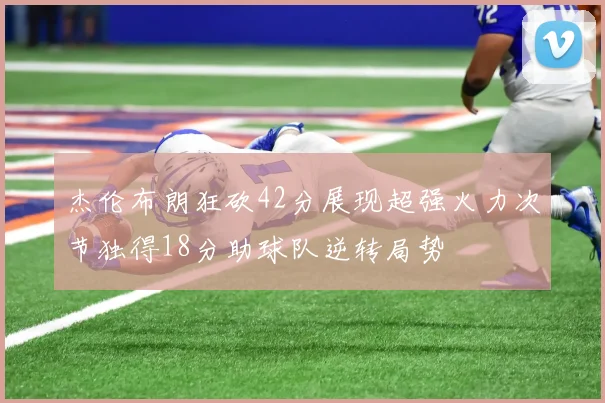 杰伦布朗狂砍42分展现超强火力次节独得18分助球队逆转局势