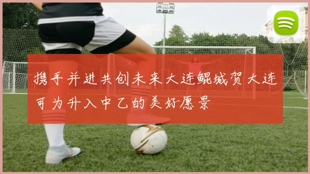 携手并进共创未来大连鲲城贺大连可为升入中乙的美好愿景