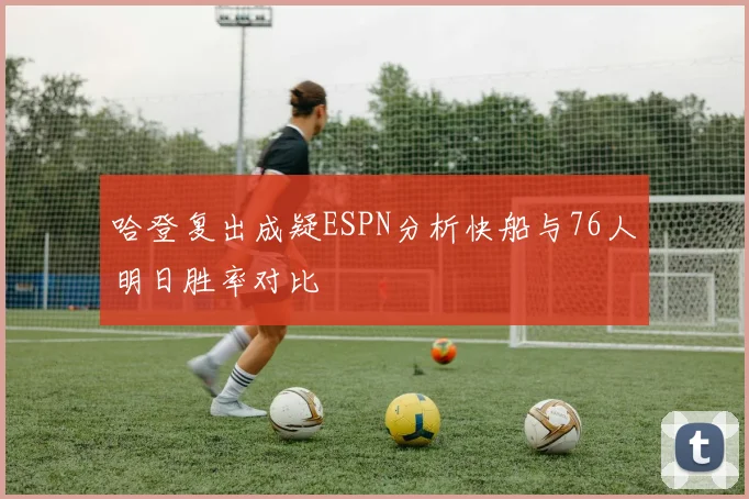 哈登复出成疑ESPN分析快船与76人明日胜率对比