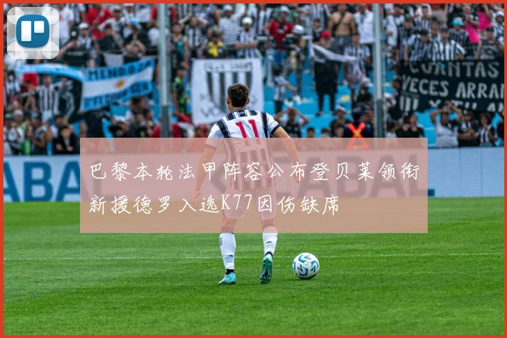 巴黎本轮法甲阵容公布登贝莱领衔新援德罗入选K77因伤缺席