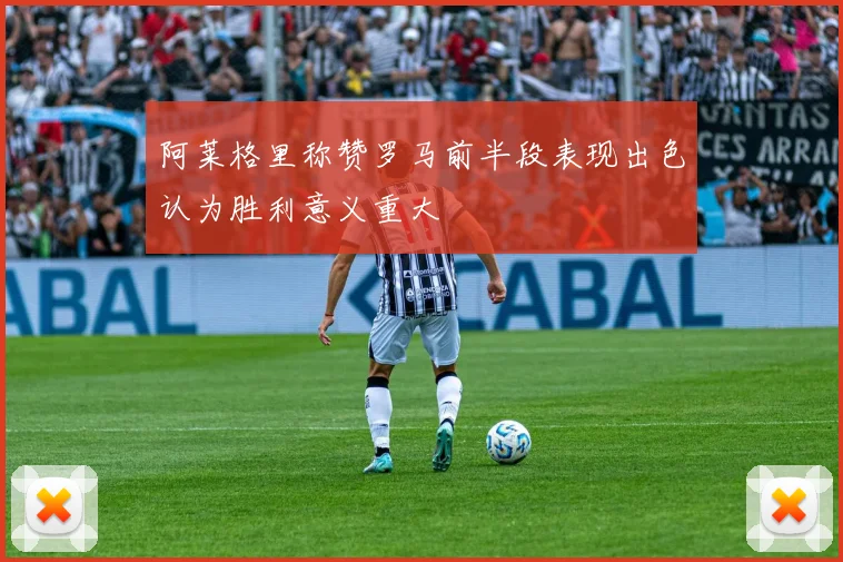 阿莱格里称赞罗马前半段表现出色认为胜利意义重大