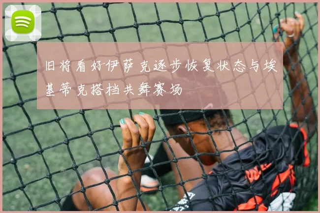 旧将看好伊萨克逐步恢复状态与埃基蒂克搭档共舞赛场
