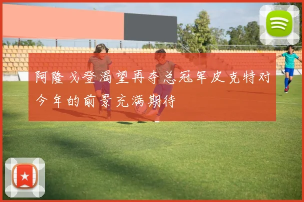 阿隆戈登渴望再夺总冠军皮克特对今年的前景充满期待