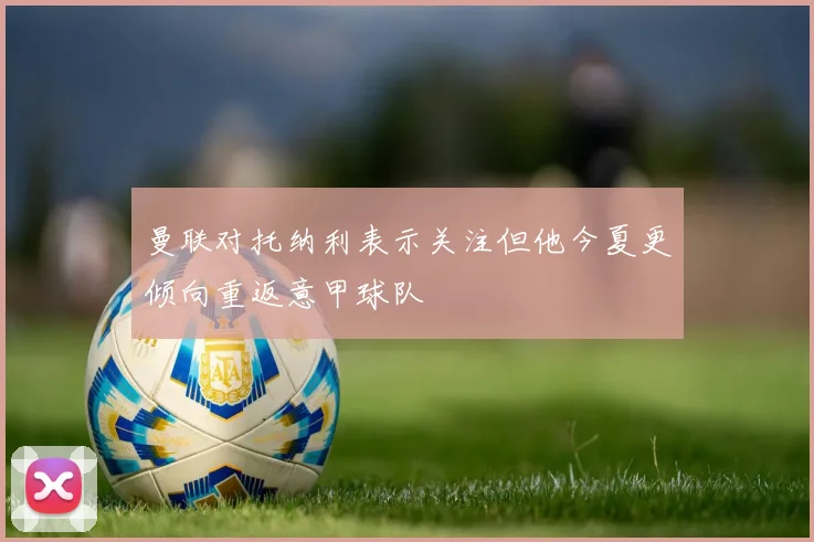 曼联对托纳利表示关注但他今夏更倾向重返意甲球队