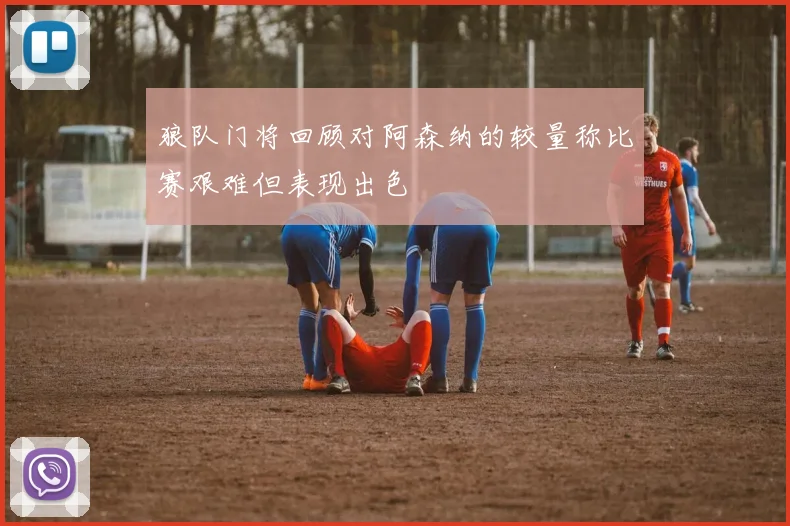 狼队门将回顾对阿森纳的较量称比赛艰难但表现出色