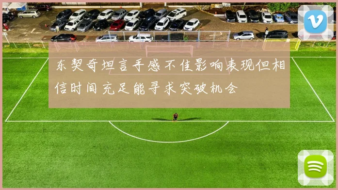 东契奇坦言手感不佳影响表现但相信时间充足能寻求突破机会
