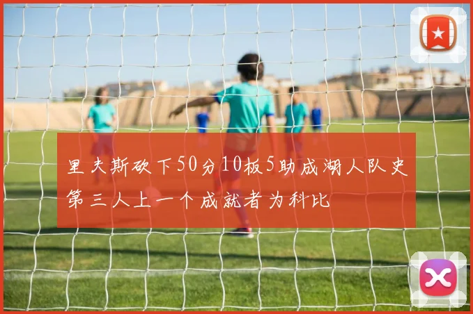 里夫斯砍下50分10板5助成湖人队史第三人上一个成就者为科比