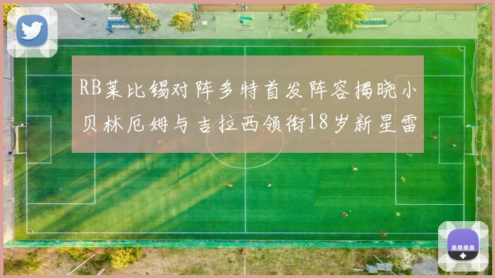 RB莱比锡对阵多特首发阵容揭晓小贝林厄姆与吉拉西领衔18岁新星雷吉亚尼出战