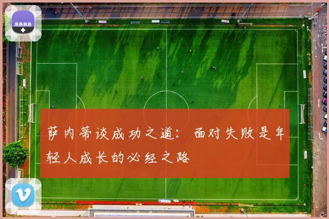 萨内蒂谈成功之道：面对失败是年轻人成长的必经之路