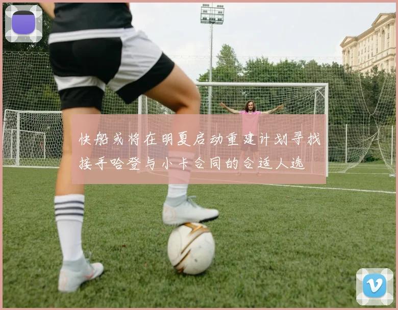 快船或将在明夏启动重建计划寻找接手哈登与小卡合同的合适人选