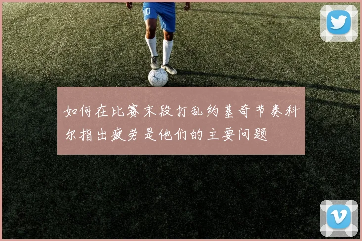 如何在比赛末段打乱约基奇节奏科尔指出疲劳是他们的主要问题